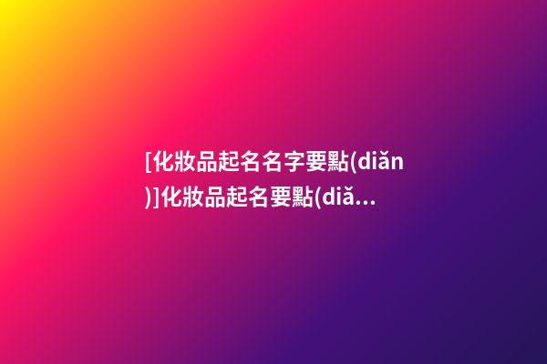 [化妝品起名名字要點(diǎn)]化妝品起名要點(diǎn)-第1張-公司起名-玄機(jī)派